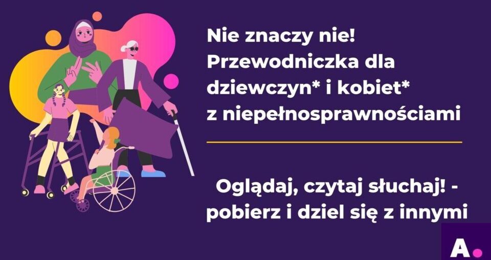 Grafika przedstawia kobiety poruszające się na wózku, o lasce, migające, w róznym wieku. Tło fioletowe. Tekst: Nie znaczy nie! Przewodniczka dla kobiet* i dziewcząt* z niepełnosprawnościami. Oglądaj, czytaj, słuchaj i dziel się z innymi!